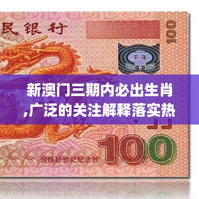 新澳门三期内必出生肖,广泛的关注解释落实热议_社交版2.831