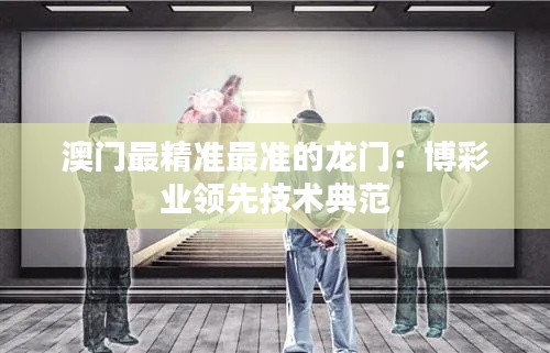 澳门最精准最准的龙门：博彩业领先技术典范