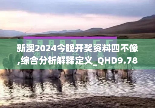 新澳2024今晚开奖资料四不像,综合分析解释定义_QHD9.781
