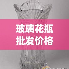 玻璃花瓶批发价格揭秘，如何洞悉趋势，明智决策？