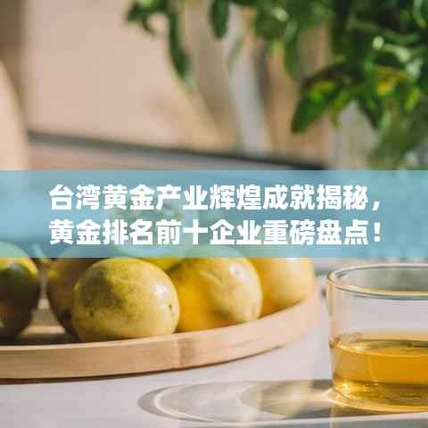 台湾黄金产业辉煌成就揭秘,黄金排名前十企业重磅盘点!