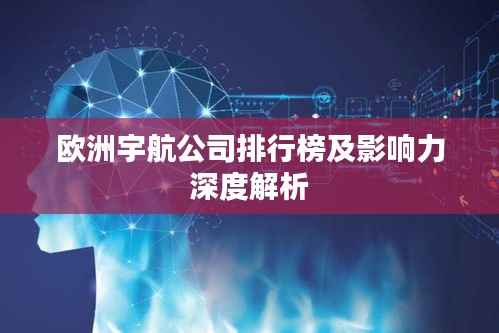 欧洲宇航公司排行榜及影响力深度解析
