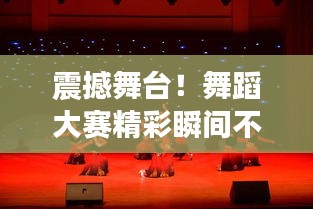 震撼舞台！舞蹈大赛精彩瞬间不容错过
