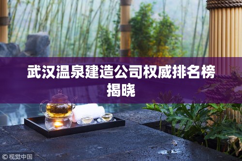 武汉温泉建造公司权威排名榜揭晓
