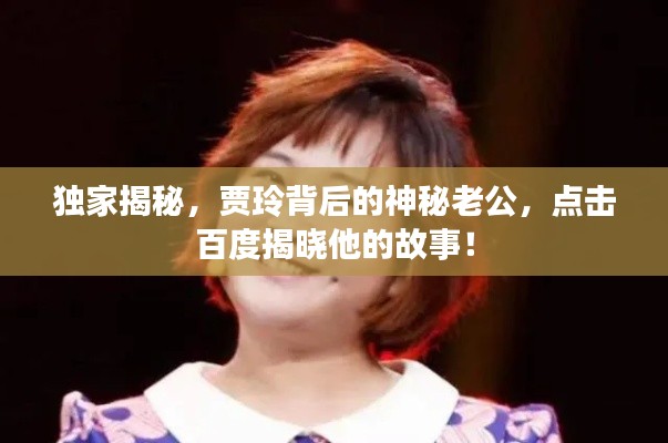 独家揭秘，贾玲背后的神秘老公，点击百度揭晓他的故事！
