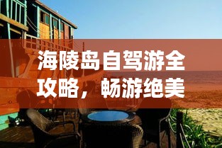 海陵岛自驾游全攻略，畅游绝美风光，尽享舒适旅程！