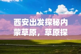 西安出发探秘内蒙草原，草原探险之旅全攻略