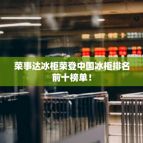 荣事达冰柜荣登中国冰柜排名前十榜单！