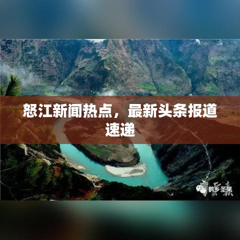 怒江新闻热点，最新头条报道速递