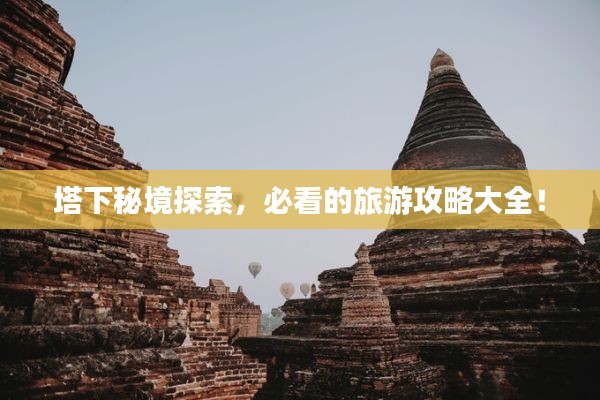 塔下秘境探索，必看的旅游攻略大全！