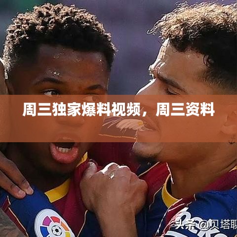 周三独家爆料视频，周三资料 