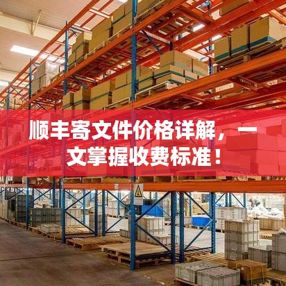 顺丰寄文件价格详解，一文掌握收费标准！
