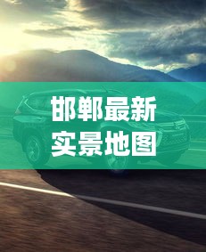 邯郸最新实景地图探索，城市新动态与变化一网打尽