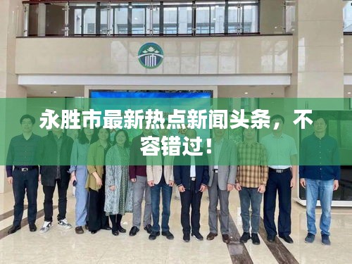 永胜市最新热点新闻头条，不容错过！
