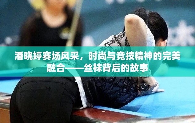 潘晓婷赛场风采，时尚与竞技精神的完美融合——丝袜背后的故事