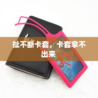 扯不断卡套，卡套拿不出来 