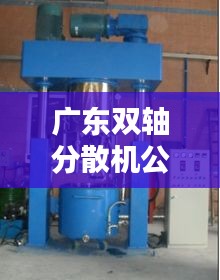 广东双轴分散机公司排名及行业影响力揭秘