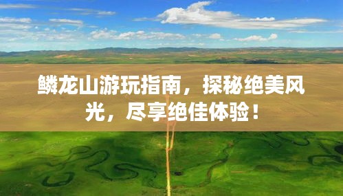 鳞龙山游玩指南，探秘绝美风光，尽享绝佳体验！