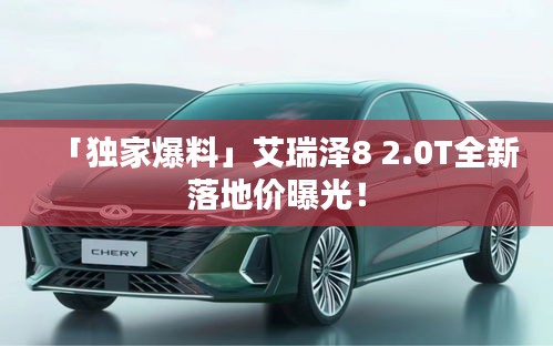 「独家爆料」艾瑞泽8 2.0T全新落地价曝光！