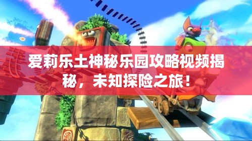 爱莉乐土神秘乐园攻略视频揭秘，未知探险之旅！