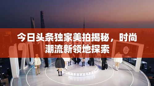 今日头条独家美拍揭秘，时尚潮流新领地探索