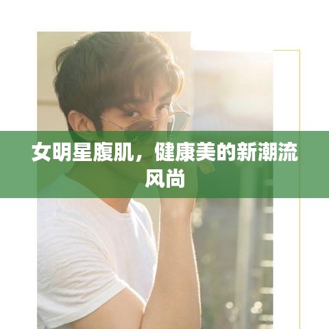 女明星腹肌，健康美的新潮流风尚