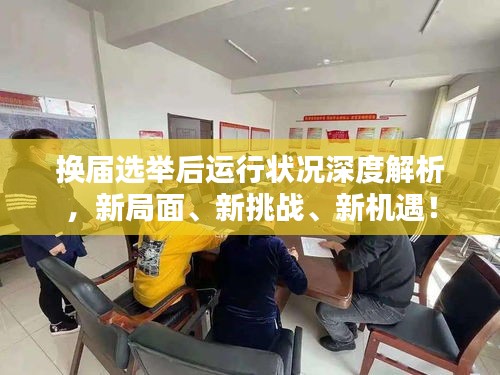 换届选举后运行状况深度解析，新局面、新挑战、新机遇！